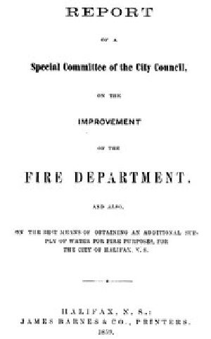 [Gutenberg 53803] • Report of a special committee of the City Council, on the improvement of the Fire Department / and also, on the best means of obtaining an additional supply of water for fire purposes, for the city of Halifax, N.S.